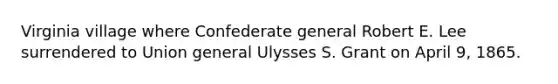 Virginia village where Confederate general Robert E. Lee surrendered to Union general Ulysses S. Grant on April 9, 1865.