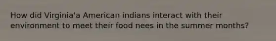 How did Virginia'a American indians interact with their environment to meet their food nees in the summer months?