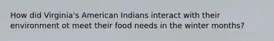 How did Virginia's American Indians interact with their environment ot meet their food needs in the winter months?