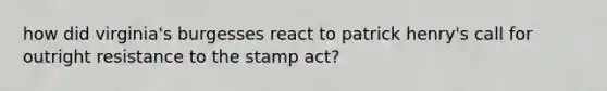 how did virginia's burgesses react to patrick henry's call for outright resistance to the stamp act?