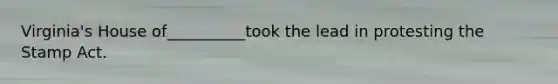 Virginia's House of__________took the lead in protesting the Stamp Act.