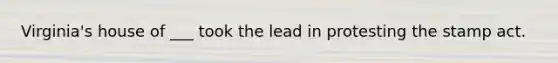 Virginia's house of ___ took the lead in protesting the stamp act.