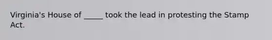 Virginia's House of _____ took the lead in protesting the Stamp Act.