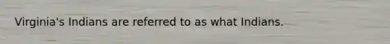 Virginia's Indians are referred to as what Indians.