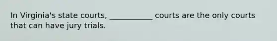 In Virginia's state courts, ___________ courts are the only courts that can have jury trials.