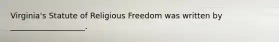 Virginia's Statute of Religious Freedom was written by ___________________.