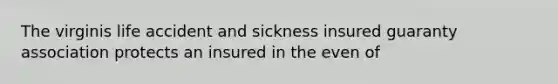 The virginis life accident and sickness insured guaranty association protects an insured in the even of