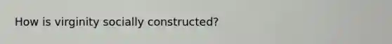 How is virginity socially constructed?
