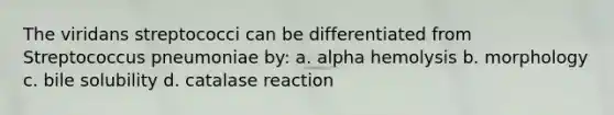 The viridans streptococci can be differentiated from Streptococcus pneumoniae by: a. alpha hemolysis b. morphology c. bile solubility d. catalase reaction