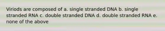 Viriods are composed of a. single stranded DNA b. single stranded RNA c. double stranded DNA d. double stranded RNA e. none of the above