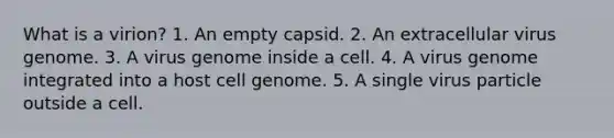 What is a virion? 1. An empty capsid. 2. An extracellular virus genome. 3. A virus genome inside a cell. 4. A virus genome integrated into a host cell genome. 5. A single virus particle outside a cell.