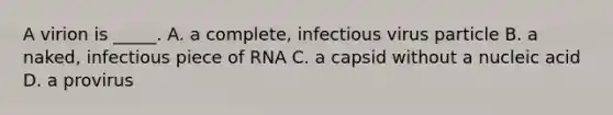 A virion is _____. A. a complete, infectious virus particle B. a naked, infectious piece of RNA C. a capsid without a nucleic acid D. a provirus