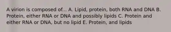 A virion is composed of... A. Lipid, protein, both RNA and DNA B. Protein, either RNA or DNA and possibly lipids C. Protein and either RNA or DNA, but no lipid E. Protein, and lipids