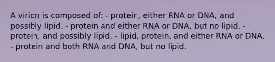 A virion is composed of: - protein, either RNA or DNA, and possibly lipid. - protein and either RNA or DNA, but no lipid. - protein, and possibly lipid. - lipid, protein, and either RNA or DNA. - protein and both RNA and DNA, but no lipid.