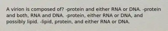 A virion is composed of? -protein and either RNA or DNA. -protein and both, RNA and DNA. -protein, either RNA or DNA, and possibly lipid. -lipid, protein, and either RNA or DNA.