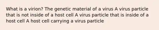 What is a virion? The genetic material of a virus A virus particle that is not inside of a host cell A virus particle that is inside of a host cell A host cell carrying a virus particle