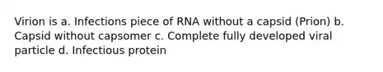 Virion is a. Infections piece of RNA without a capsid (Prion) b. Capsid without capsomer c. Complete fully developed viral particle d. Infectious protein