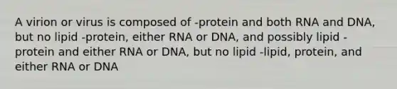 A virion or virus is composed of -protein and both RNA and DNA, but no lipid -protein, either RNA or DNA, and possibly lipid -protein and either RNA or DNA, but no lipid -lipid, protein, and either RNA or DNA