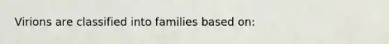 Virions are classified into families based on: