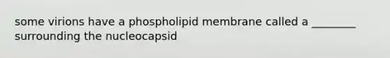 some virions have a phospholipid membrane called a ________ surrounding the nucleocapsid