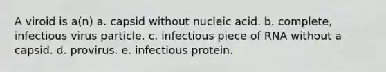 A viroid is a(n) a. capsid without nucleic acid. b. complete, infectious virus particle. c. infectious piece of RNA without a capsid. d. provirus. e. infectious protein.