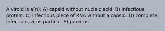 A viroid is a(n): A) capsid without nucleic acid. B) infectious protein. C) infectious piece of RNA without a capsid. D) complete, infectious virus particle. E) provirus.