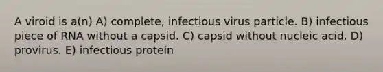 A viroid is a(n) A) complete, infectious virus particle. B) infectious piece of RNA without a capsid. C) capsid without nucleic acid. D) provirus. E) infectious protein