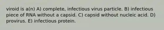 viroid is a(n) A) complete, infectious virus particle. B) infectious piece of RNA without a capsid. C) capsid without nucleic acid. D) provirus. E) infectious protein.