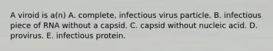 A viroid is a(n) A. complete, infectious virus particle. B. infectious piece of RNA without a capsid. C. capsid without nucleic acid. D. provirus. E. infectious protein.