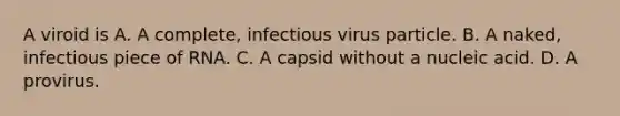 A viroid is A. A complete, infectious virus particle. B. A naked, infectious piece of RNA. C. A capsid without a nucleic acid. D. A provirus.