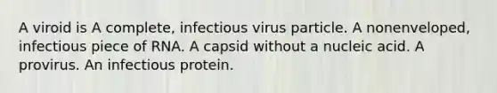 A viroid is A complete, infectious virus particle. A nonenveloped, infectious piece of RNA. A capsid without a nucleic acid. A provirus. An infectious protein.