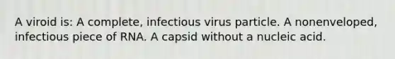 A viroid is: A complete, infectious virus particle. A nonenveloped, infectious piece of RNA. A capsid without a nucleic acid.