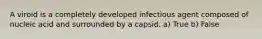 A viroid is a completely developed infectious agent composed of nucleic acid and surrounded by a capsid. a) True b) False