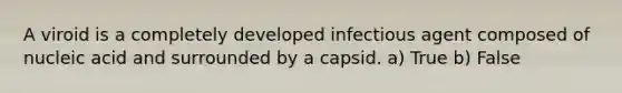 A viroid is a completely developed infectious agent composed of nucleic acid and surrounded by a capsid. a) True b) False