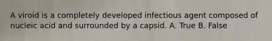 A viroid is a completely developed infectious agent composed of nucleic acid and surrounded by a capsid. A. True B. False