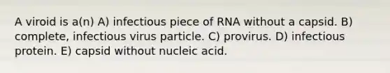 A viroid is a(n) A) infectious piece of RNA without a capsid. B) complete, infectious virus particle. C) provirus. D) infectious protein. E) capsid without nucleic acid.