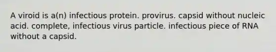 A viroid is a(n) infectious protein. provirus. capsid without nucleic acid. complete, infectious virus particle. infectious piece of RNA without a capsid.