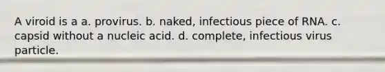 A viroid is a a. provirus. b. naked, infectious piece of RNA. c. capsid without a nucleic acid. d. complete, infectious virus particle.