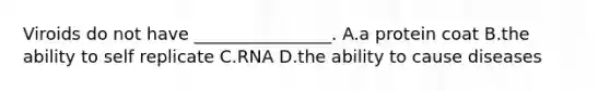 Viroids do not have ________________. A.a protein coat B.the ability to self replicate C.RNA D.the ability to cause diseases