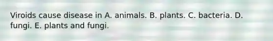 Viroids cause disease in A. animals. B. plants. C. bacteria. D. fungi. E. plants and fungi.