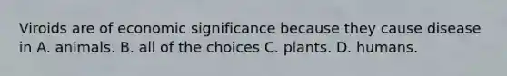 Viroids are of economic significance because they cause disease in A. animals. B. all of the choices C. plants. D. humans.