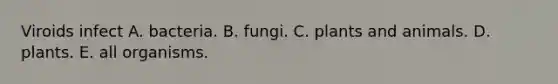 Viroids infect A. bacteria. B. fungi. C. plants and animals. D. plants. E. all organisms.