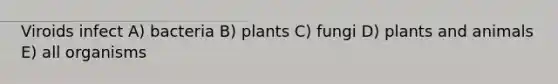 Viroids infect A) bacteria B) plants C) fungi D) plants and animals E) all organisms