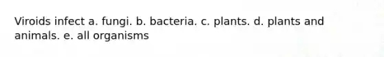 Viroids infect a. fungi. b. bacteria. c. plants. d. plants and animals. e. all organisms