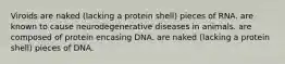 Viroids are naked (lacking a protein shell) pieces of RNA. are known to cause neurodegenerative diseases in animals. are composed of protein encasing DNA. are naked (lacking a protein shell) pieces of DNA.