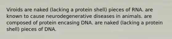 Viroids are naked (lacking a protein shell) pieces of RNA. are known to cause neurodegenerative diseases in animals. are composed of protein encasing DNA. are naked (lacking a protein shell) pieces of DNA.