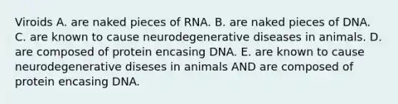 Viroids A. are naked pieces of RNA. B. are naked pieces of DNA. C. are known to cause neurodegenerative diseases in animals. D. are composed of protein encasing DNA. E. are known to cause neurodegenerative diseses in animals AND are composed of protein encasing DNA.