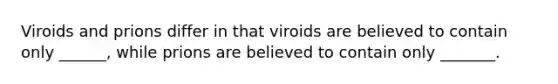 Viroids and prions differ in that viroids are believed to contain only ______, while prions are believed to contain only _______.