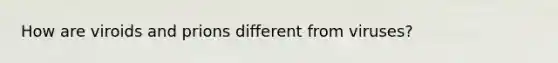 How are viroids and prions different from viruses?