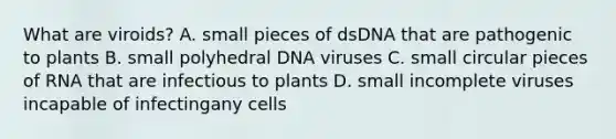 What are viroids? A. small pieces of dsDNA that are pathogenic to plants B. small polyhedral DNA viruses C. small circular pieces of RNA that are infectious to plants D. small incomplete viruses incapable of infectingany cells